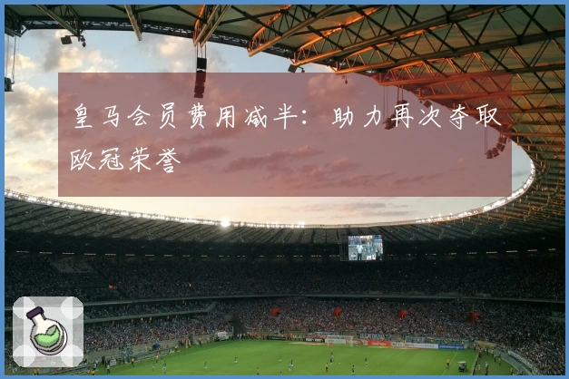 皇马会员费用减半：助力再次夺取欧冠荣誉