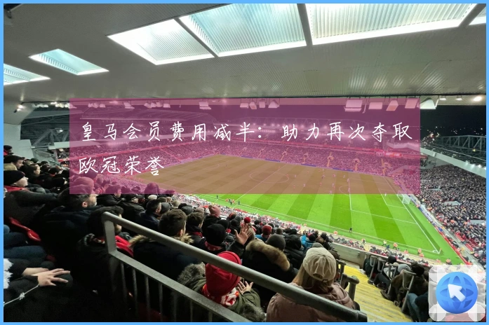 皇马会员费用减半：助力再次夺取欧冠荣誉